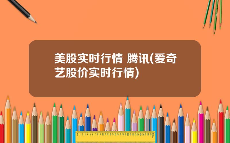 美股实时行情 腾讯(爱奇艺股价实时行情)